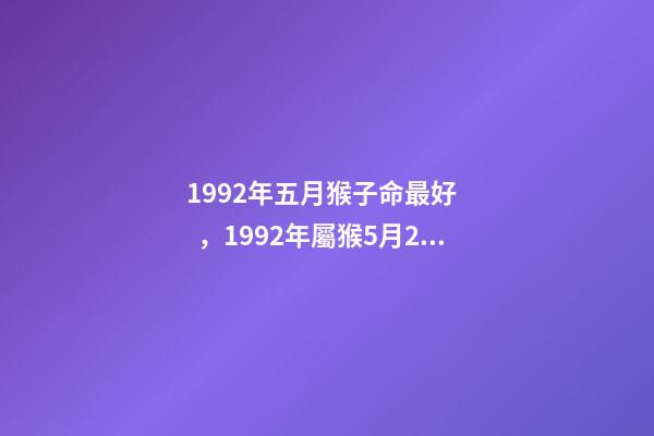 1992年五月猴子命最好，1992年屬猴5月25(農歷)什么命 屬猴五月生人命好不好，1992年屬猴五月初五是什么命-第1張-觀點-玄機派